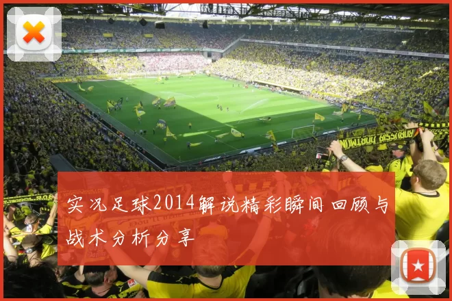 实况足球2014解说精彩瞬间回顾与战术分析分享