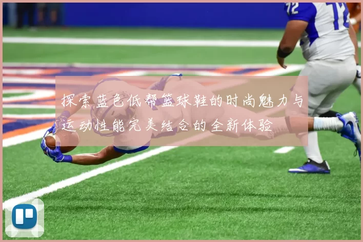 探索蓝色低帮篮球鞋的时尚魅力与运动性能完美结合的全新体验