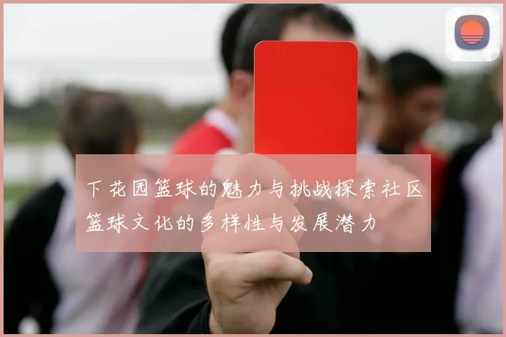 下花园篮球的魅力与挑战探索社区篮球文化的多样性与发展潜力