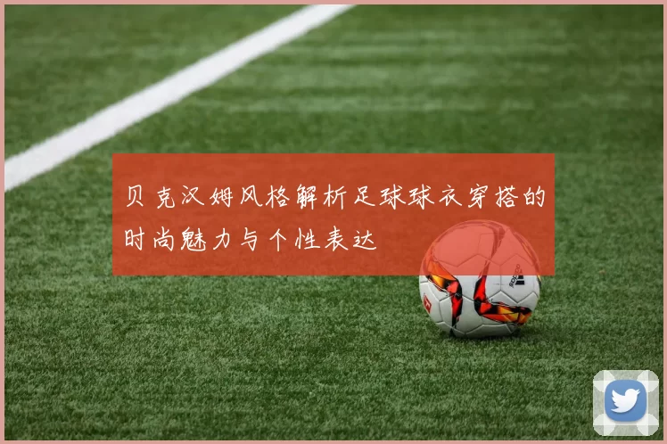 贝克汉姆风格解析足球球衣穿搭的时尚魅力与个性表达