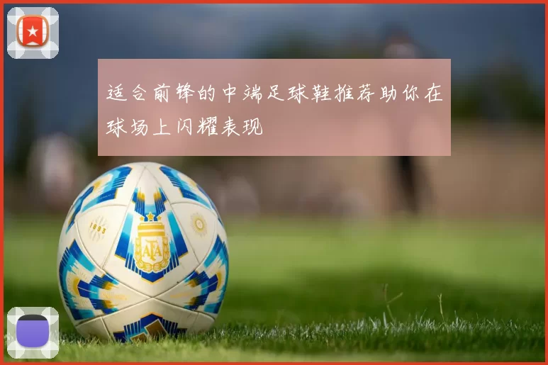适合前锋的中端足球鞋推荐助你在球场上闪耀表现