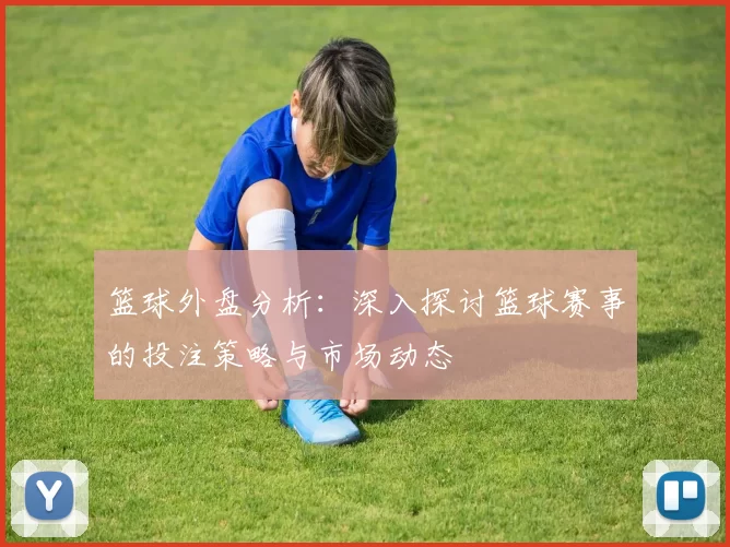 篮球外盘分析：深入探讨篮球赛事的投注策略与市场动态