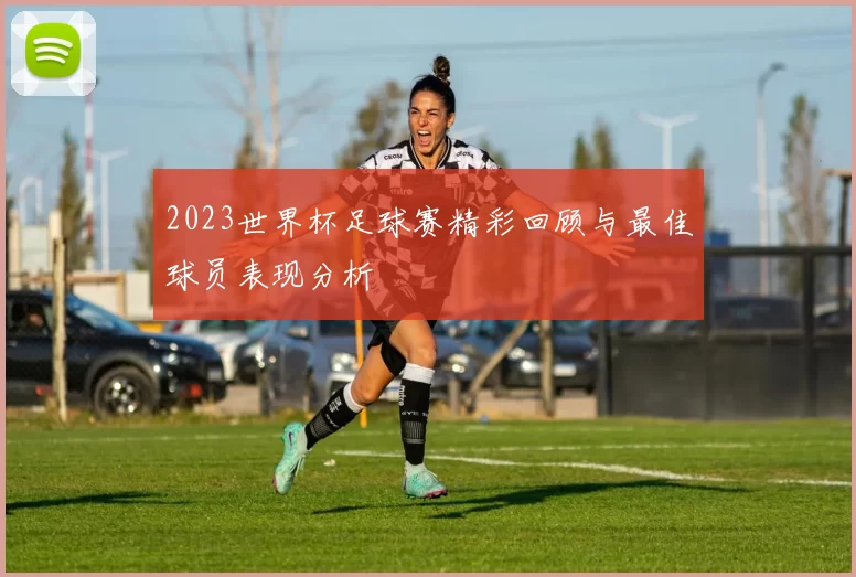 2023世界杯足球赛精彩回顾与最佳球员表现分析