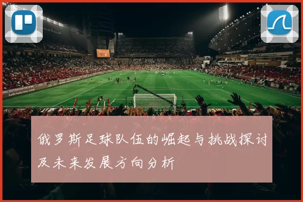 俄罗斯足球队伍的崛起与挑战探讨及未来发展方向分析