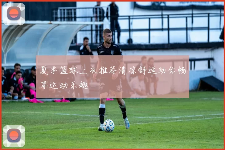 夏季篮球上衣推荐清凉舒适助你畅享运动乐趣