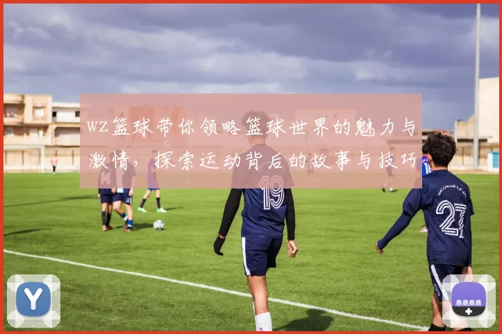 wz篮球带你领略篮球世界的魅力与激情，探索运动背后的故事与技巧