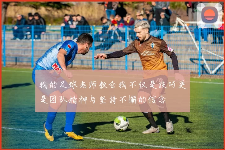 我的足球老师教会我不仅是技巧更是团队精神与坚持不懈的信念