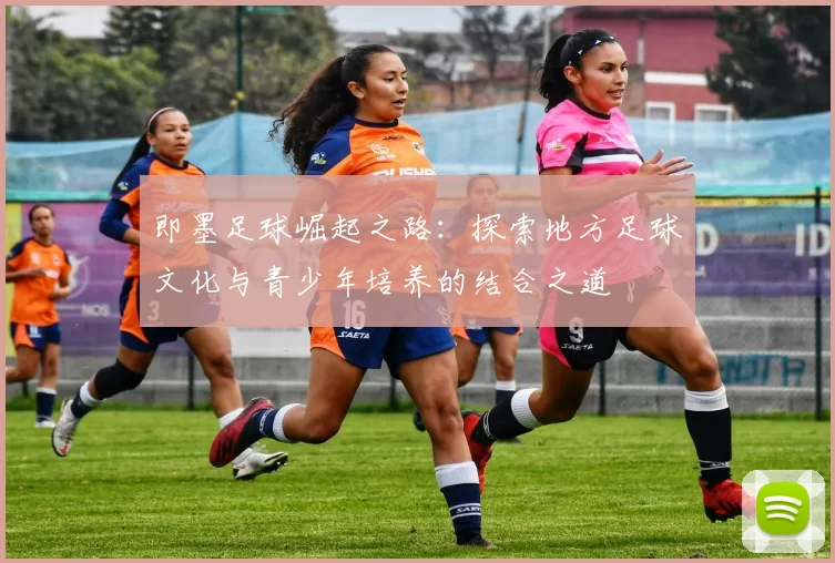 即墨足球崛起之路：探索地方足球文化与青少年培养的结合之道