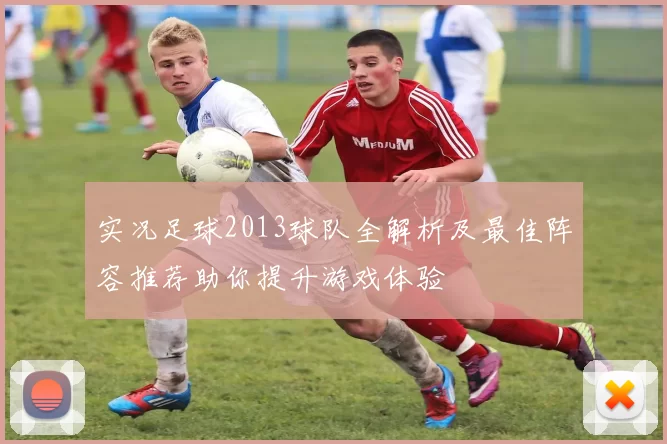 实况足球2013球队全解析及最佳阵容推荐助你提升游戏体验