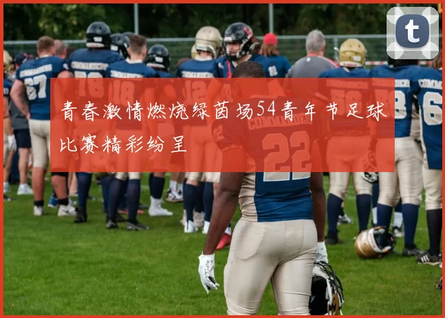 青春激情燃烧绿茵场54青年节足球比赛精彩纷呈